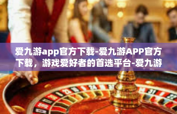 爱九游app官方下载-爱九游APP官方下载，游戏爱好者的首选平台-爱九游app官方下载