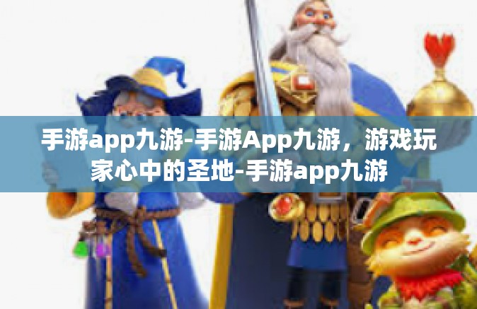 手游app九游-手游App九游，游戏玩家心中的圣地-手游app九游