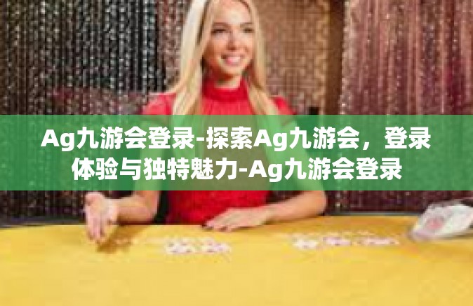 Ag九游会登录-探索Ag九游会，登录体验与独特魅力-Ag九游会登录