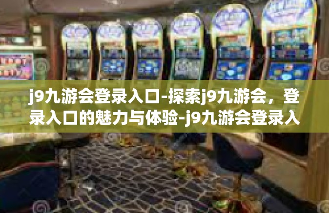 j9九游会登录入口-探索j9九游会，登录入口的魅力与体验-j9九游会登录入口