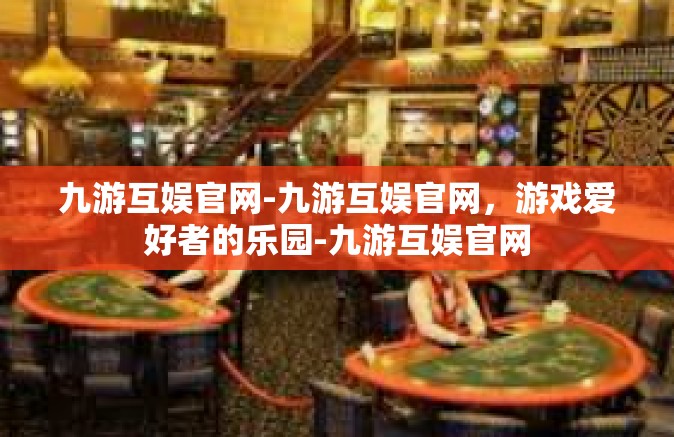 九游互娱官网-九游互娱官网，游戏爱好者的乐园-九游互娱官网