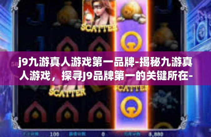 j9九游真人游戏第一品牌-揭秘九游真人游戏，探寻J9品牌第一的关键所在-j9九游真人游戏第一品牌