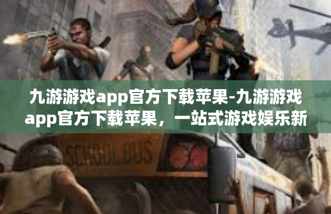 九游游戏app官方下载苹果-九游游戏app官方下载苹果，一站式游戏娱乐新体验-九游游戏app官方下载苹果