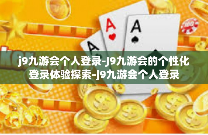 j9九游会个人登录-J9九游会的个性化登录体验探索-j9九游会个人登录