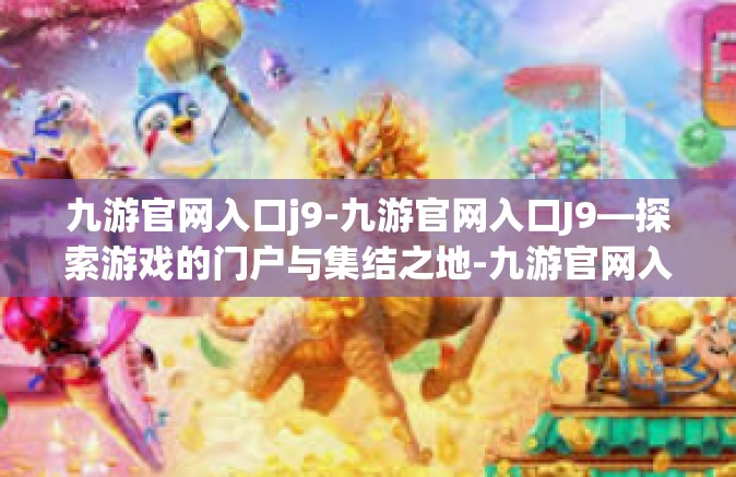 九游官网入口j9-九游官网入口J9—探索游戏的门户与集结之地-九游官网入口j9