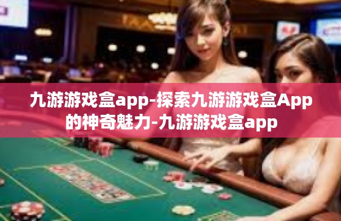 九游游戏盒app-探索九游游戏盒App的神奇魅力-九游游戏盒app
