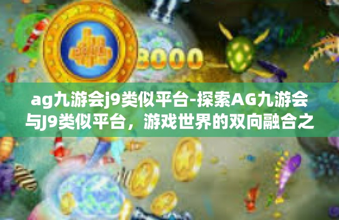 ag九游会j9类似平台-探索AG九游会与J9类似平台，游戏世界的双向融合之旅-ag九游会j9类似平台