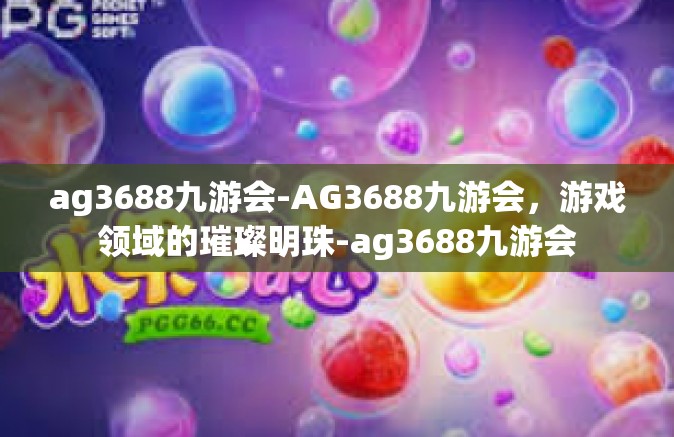 ag3688九游会-AG3688九游会，游戏领域的璀璨明珠-ag3688九游会