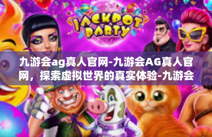 九游会ag真人官网-九游会AG真人官网，探索虚拟世界的真实体验-九游会ag真人官网