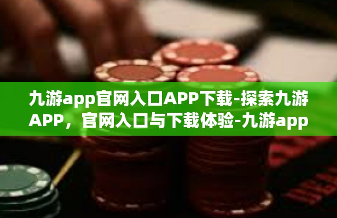 九游app官网入口APP下载-探索九游APP，官网入口与下载体验-九游app官网入口APP下载