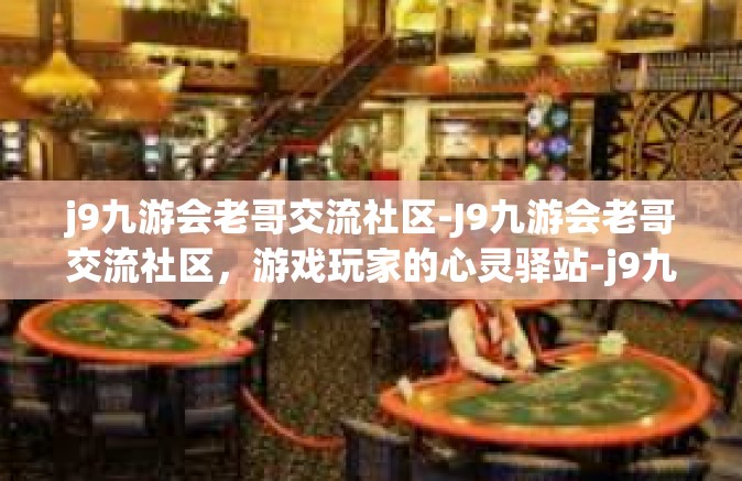 j9九游会老哥交流社区-J9九游会老哥交流社区，游戏玩家的心灵驿站-j9九游会老哥交流社区