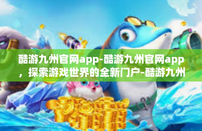 酷游九州官网app-酷游九州官网app，探索游戏世界的全新门户-酷游九州官网app