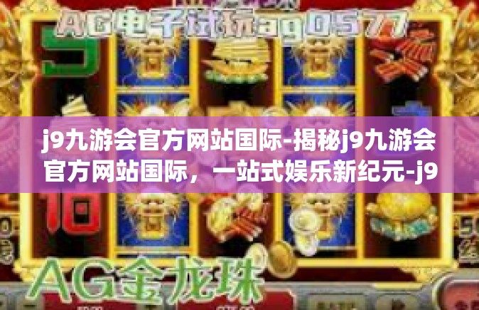 j9九游会官方网站国际-揭秘j9九游会官方网站国际，一站式娱乐新纪元-j9九游会官方网站国际