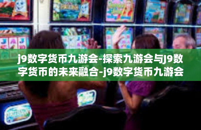 j9数字货币九游会-探索九游会与J9数字货币的未来融合-j9数字货币九游会