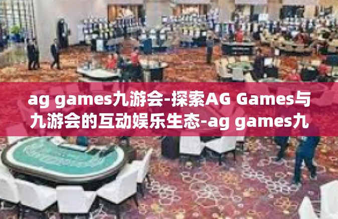 ag games九游会-探索AG Games与九游会的互动娱乐生态-ag games九游会