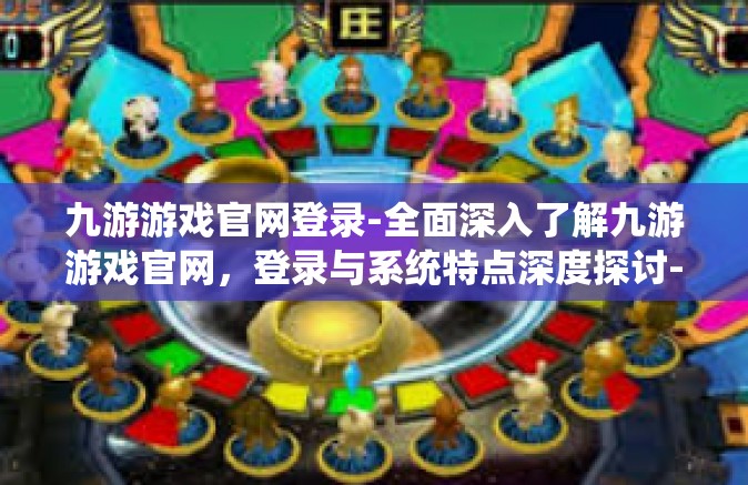 九游游戏官网登录-全面深入了解九游游戏官网，登录与系统特点深度探讨-九游游戏官网登录