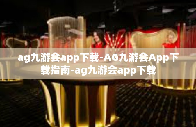 ag九游会app下载-AG九游会App下载指南-ag九游会app下载