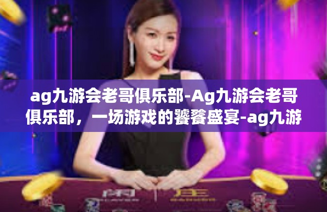 ag九游会老哥俱乐部-Ag九游会老哥俱乐部，一场游戏的饕餮盛宴-ag九游会老哥俱乐部