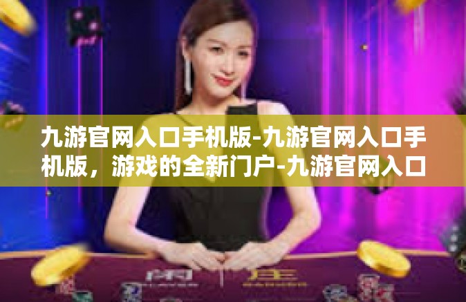 九游官网入口手机版-九游官网入口手机版，游戏的全新门户-九游官网入口手机版