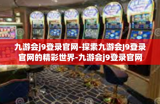 九游会j9登录官网-探索九游会J9登录官网的精彩世界-九游会j9登录官网