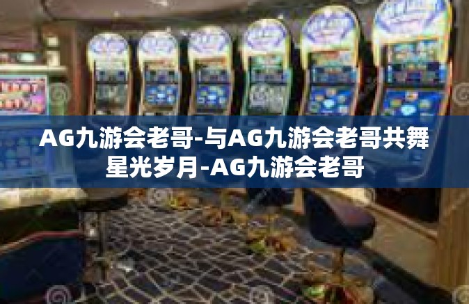 AG九游会老哥-与AG九游会老哥共舞星光岁月-AG九游会老哥