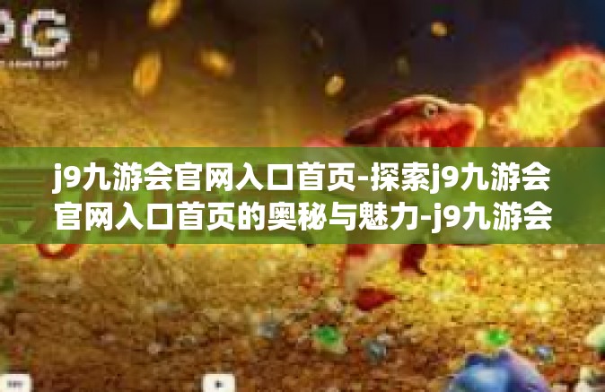 j9九游会官网入口首页-探索j9九游会官网入口首页的奥秘与魅力-j9九游会官网入口首页