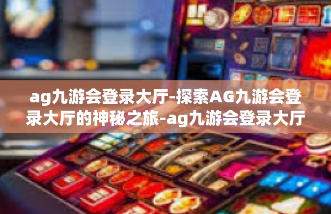 ag九游会登录大厅-探索AG九游会登录大厅的神秘之旅-ag九游会登录大厅