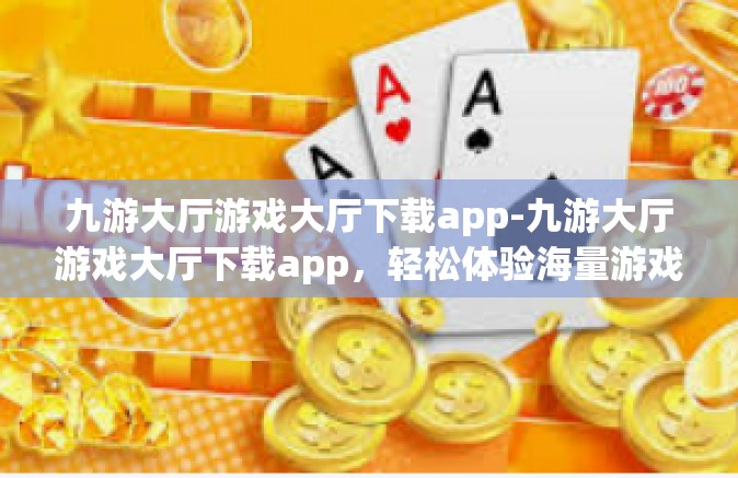 九游大厅游戏大厅下载app-九游大厅游戏大厅下载app，轻松体验海量游戏的便捷之路-九游大厅游戏大厅下载app