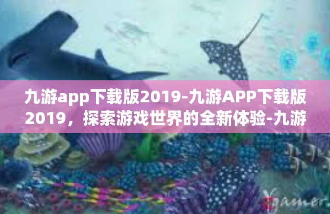 九游app下载版2019-九游APP下载版2019，探索游戏世界的全新体验-九游app下载版2019