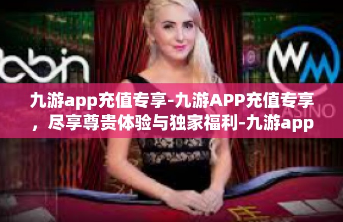 九游app充值专享-九游APP充值专享，尽享尊贵体验与独家福利-九游app充值专享