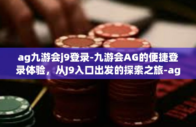 ag九游会j9登录-九游会AG的便捷登录体验，从J9入口出发的探索之旅-ag九游会j9登录