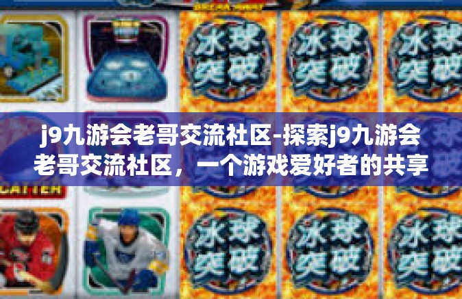 j9九游会老哥交流社区-探索j9九游会老哥交流社区，一个游戏爱好者的共享天地-j9九游会老哥交流社区