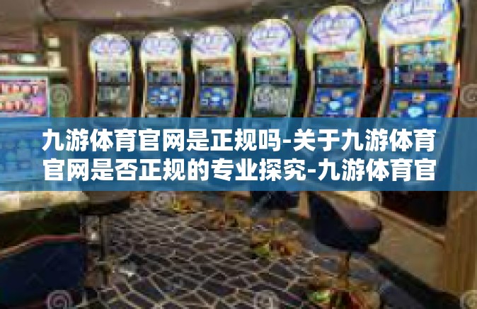 九游体育官网是正规吗-关于九游体育官网是否正规的专业探究-九游体育官网是正规吗