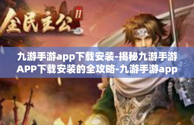 九游手游app下载安装-揭秘九游手游APP下载安装的全攻略-九游手游app下载安装