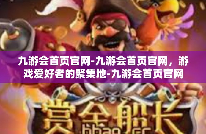 九游会首页官网-九游会首页官网，游戏爱好者的聚集地-九游会首页官网