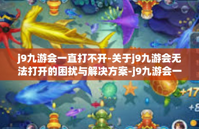 j9九游会一直打不开-关于j9九游会无法打开的困扰与解决方案-j9九游会一直打不开