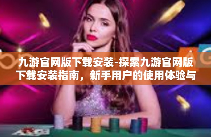 九游官网版下载安装-探索九游官网版下载安装指南，新手用户的使用体验与解读-九游官网版下载安装