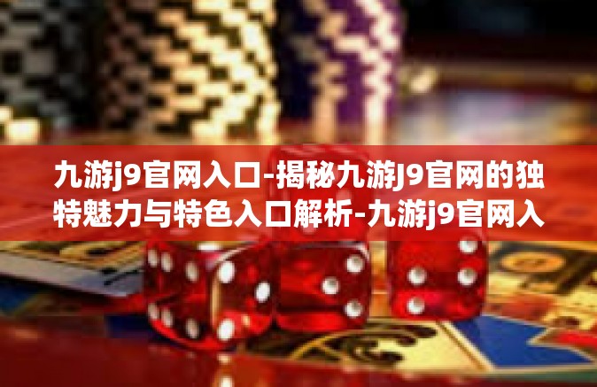 九游j9官网入口-揭秘九游J9官网的独特魅力与特色入口解析-九游j9官网入口