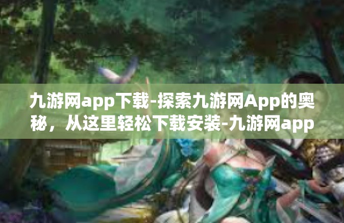 九游网app下载-探索九游网App的奥秘，从这里轻松下载安装-九游网app下载