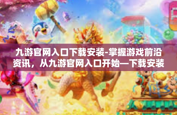 九游官网入口下载安装-掌握游戏前沿资讯，从九游官网入口开始—下载安装的全面指南-九游官网入口下载安装
