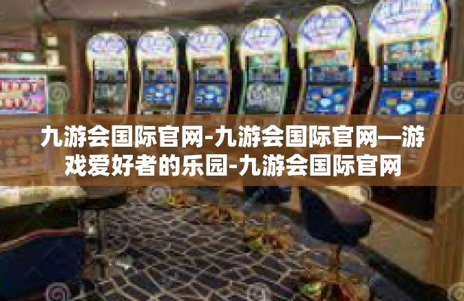 九游会国际官网-九游会国际官网—游戏爱好者的乐园-九游会国际官网