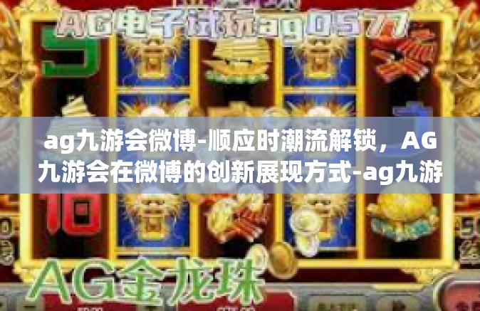 ag九游会微博-顺应时潮流解锁，AG九游会在微博的创新展现方式-ag九游会微博