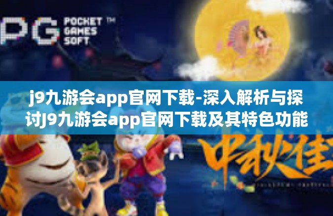 j9九游会app官网下载-深入解析与探讨J9九游会app官网下载及其特色功能-j9九游会app官网下载