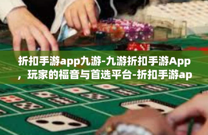 折扣手游app九游-九游折扣手游App，玩家的福音与首选平台-折扣手游app九游