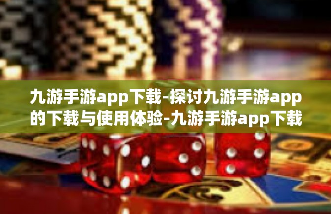 九游手游app下载-探讨九游手游app的下载与使用体验-九游手游app下载