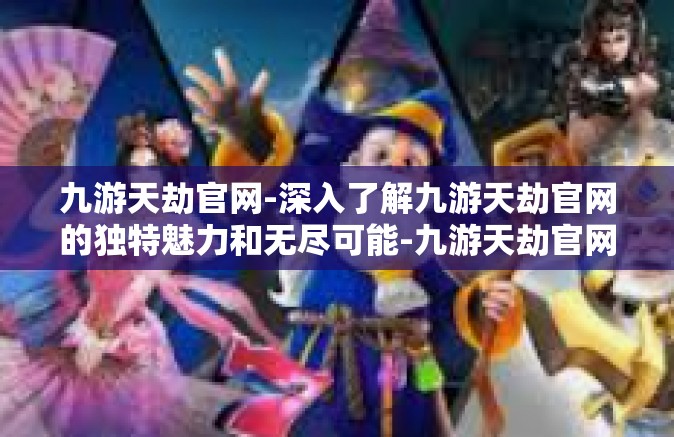 九游天劫官网-深入了解九游天劫官网的独特魅力和无尽可能-九游天劫官网