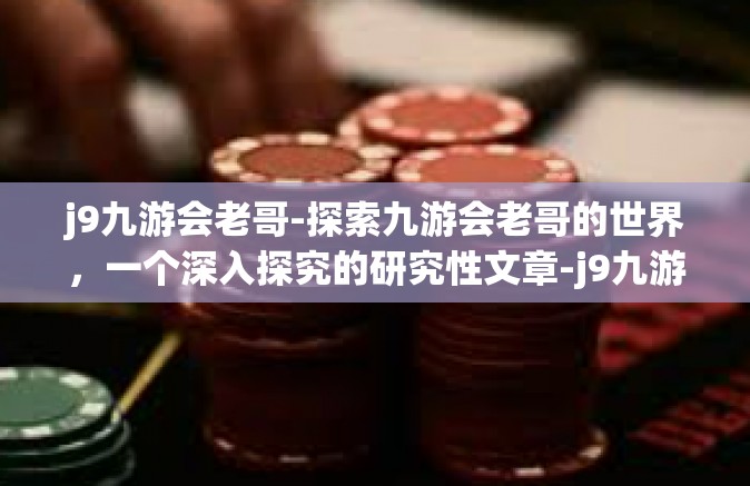 j9九游会老哥-探索九游会老哥的世界，一个深入探究的研究性文章-j9九游会老哥