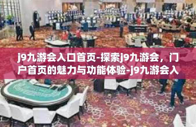j9九游会入口首页-探索j9九游会，门户首页的魅力与功能体验-j9九游会入口首页