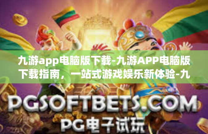 九游app电脑版下载-九游APP电脑版下载指南，一站式游戏娱乐新体验-九游app电脑版下载