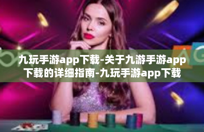 九玩手游app下载-关于九游手游app下载的详细指南-九玩手游app下载